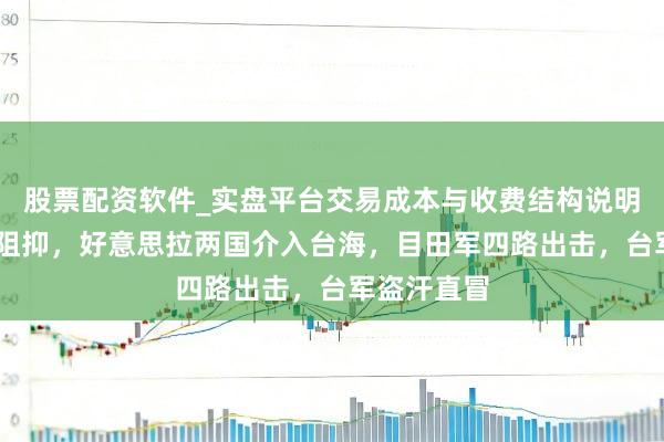 股票配资软件_实盘平台交易成本与收费结构说明 日本刚被阻抑，好意思拉两国介入台海，目田军四路出击，台军盗汗直冒