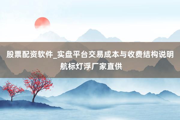 股票配资软件_实盘平台交易成本与收费结构说明 航标灯浮厂家直供