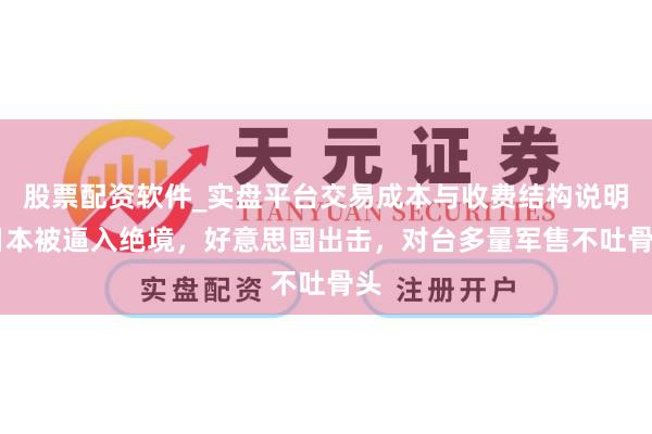 股票配资软件_实盘平台交易成本与收费结构说明 日本被逼入绝境，好意思国出击，对台多量军售不吐骨头