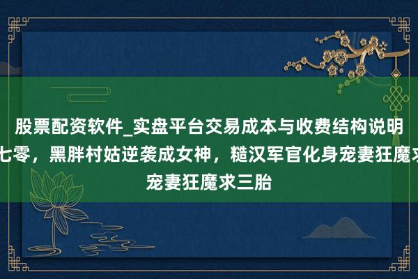 股票配资软件_实盘平台交易成本与收费结构说明 腾达七零，黑胖村姑逆袭成女神，糙汉军官化身宠妻狂魔求三胎