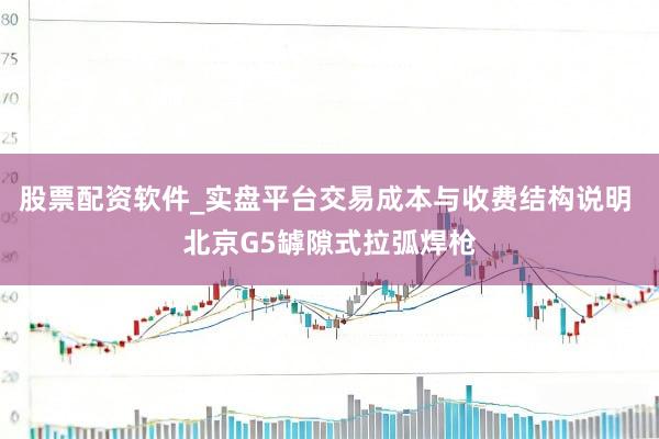 股票配资软件_实盘平台交易成本与收费结构说明 北京G5罅隙式拉弧焊枪