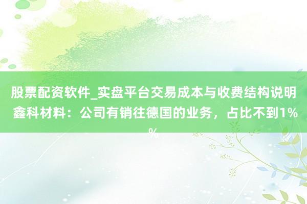 股票配资软件_实盘平台交易成本与收费结构说明 鑫科材料：公司有销往德国的业务，占比不到1%