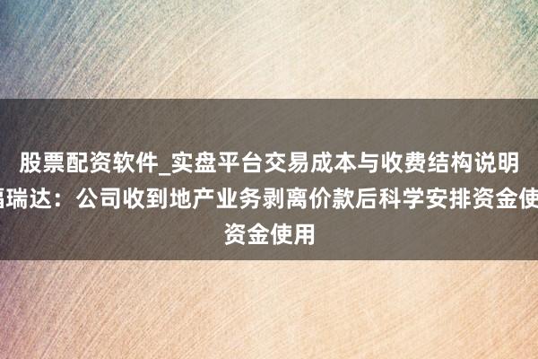 股票配资软件_实盘平台交易成本与收费结构说明 福瑞达：公司收到地产业务剥离价款后科学安排资金使用