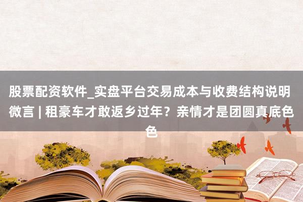 股票配资软件_实盘平台交易成本与收费结构说明 微言 | 租豪车才敢返乡过年？亲情才是团圆真底色