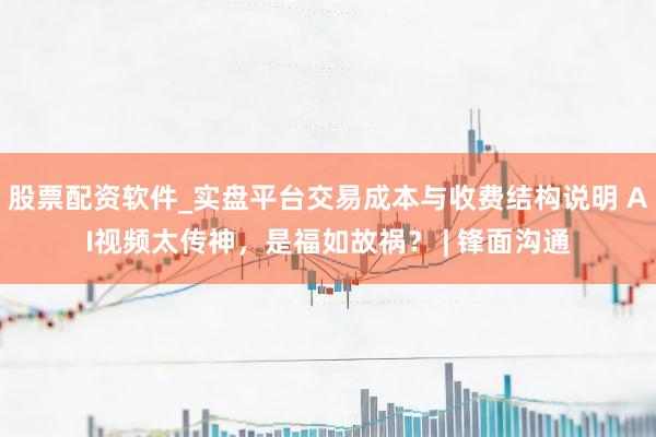 股票配资软件_实盘平台交易成本与收费结构说明 AI视频太传神，是福如故祸？ | 锋面沟通