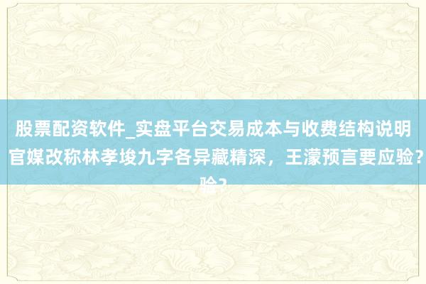 股票配资软件_实盘平台交易成本与收费结构说明 官媒改称林孝埈九字各异藏精深，王濛预言要应验？