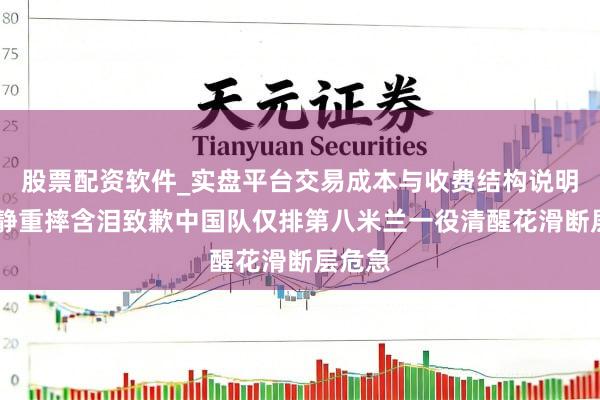 股票配资软件_实盘平台交易成本与收费结构说明 隋爱静重摔含泪致歉中国队仅排第八米兰一役清醒花滑断层危急