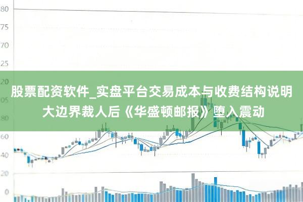 股票配资软件_实盘平台交易成本与收费结构说明 大边界裁人后《华盛顿邮报》堕入震动