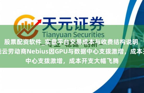 股票配资软件_实盘平台交易成本与收费结构说明 东谈主工智能云劳动商Nebius因GPU与数据中心支拨激增，成本开支大幅飞腾