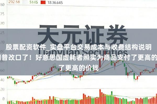 股票配资软件_实盘平台交易成本与收费结构说明 特朗普改口了！好意思国虚耗者照实为商品支付了更高的价钱