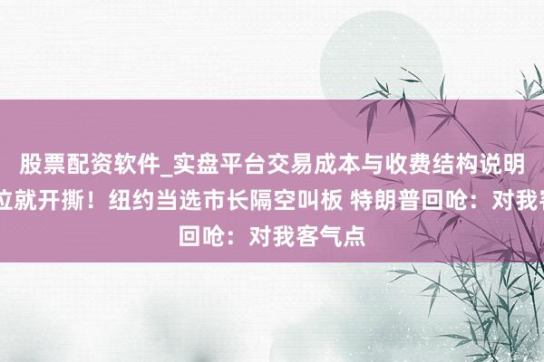 股票配资软件_实盘平台交易成本与收费结构说明 刚上位就开撕！纽约当选市长隔空叫板 特朗普回呛：对我客气点