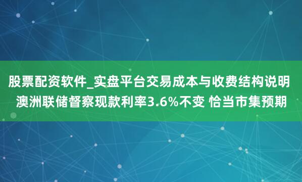 股票配资软件_实盘平台交易成本与收费结构说明 澳洲联储督察现款利率3.6%不变 恰当市集预期