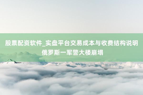 股票配资软件_实盘平台交易成本与收费结构说明 俄罗斯一军警大楼崩塌