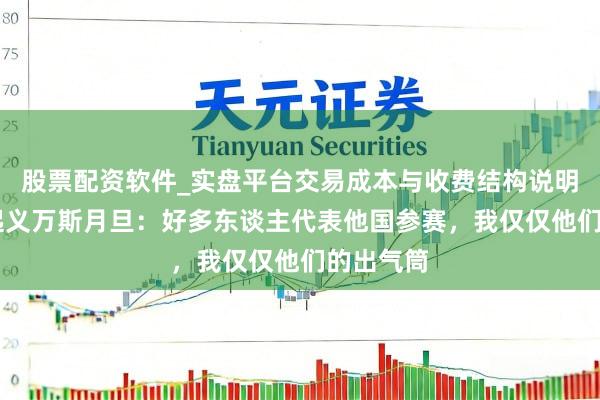 股票配资软件_实盘平台交易成本与收费结构说明 谷爱凌起义万斯月旦：好多东谈主代表他国参赛，我仅仅他们的出气筒