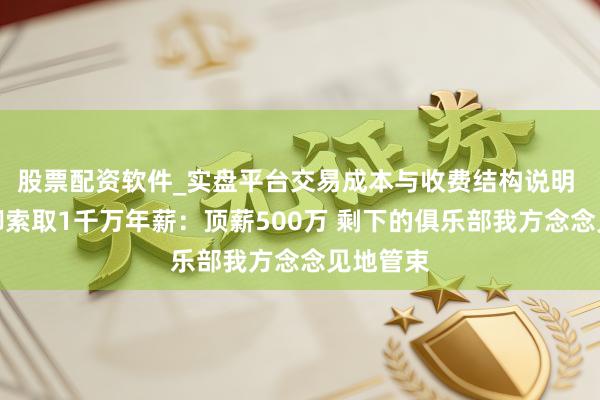 股票配资软件_实盘平台交易成本与收费结构说明 曝前国脚索取1千万年薪：顶薪500万 剩下的俱乐部我方念念见地管束