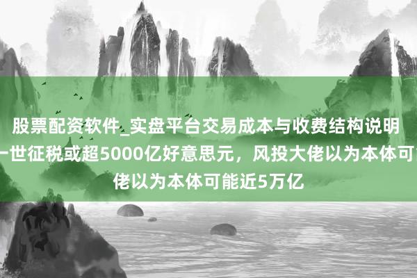 股票配资软件_实盘平台交易成本与收费结构说明 马斯克称一世征税或超5000亿好意思元，风投大佬以为本体可能近5万亿