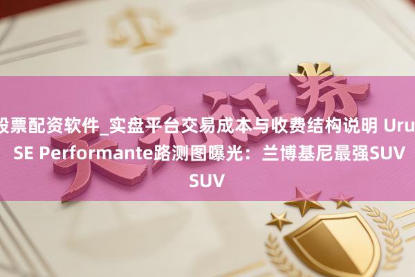 股票配资软件_实盘平台交易成本与收费结构说明 Urus SE Performante路测图曝光：兰博基尼最强SUV