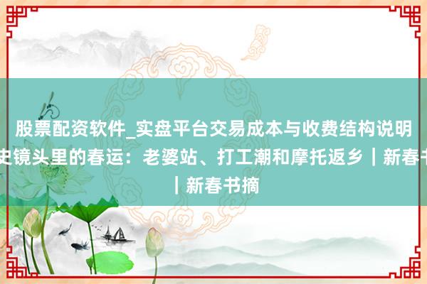 股票配资软件_实盘平台交易成本与收费结构说明 历史镜头里的春运：老婆站、打工潮和摩托返乡｜新春书摘