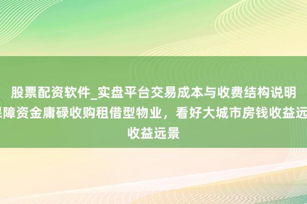 股票配资软件_实盘平台交易成本与收费结构说明 保障资金庸碌收购租借型物业，看好大城市房钱收益远景
