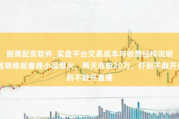 股票配资软件_实盘平台交易成本与收费结构说明 贾旭明修起春晚小品爆火，两天涨粉20万，吓到不敢开直播