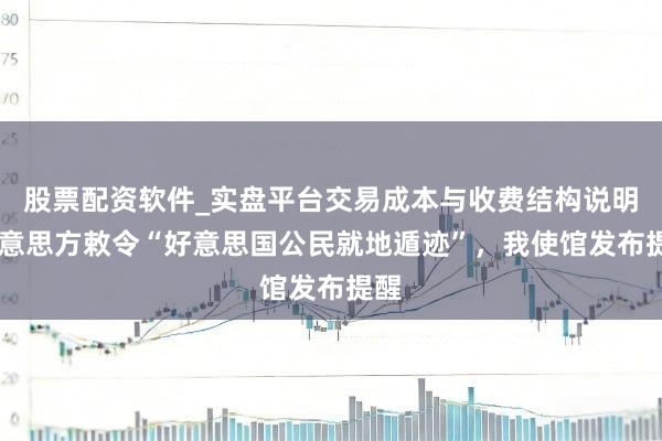 股票配资软件_实盘平台交易成本与收费结构说明 好意思方敕令“好意思国公民就地遁迹”，我使馆发布提醒
