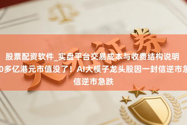股票配资软件_实盘平台交易成本与收费结构说明 700多亿港元市值没了！AI大模子龙头股因一封信逆市急跌