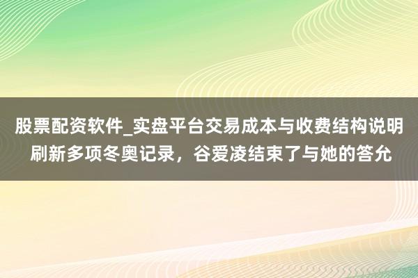 股票配资软件_实盘平台交易成本与收费结构说明 刷新多项冬奥记录，谷爱凌结束了与她的答允
