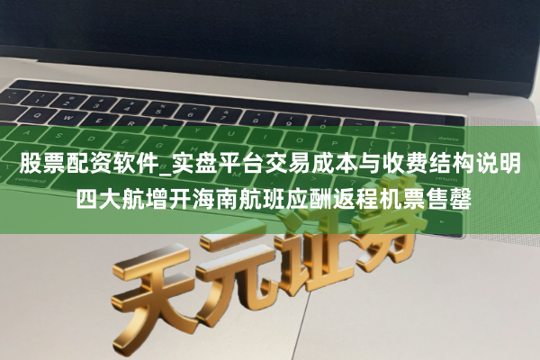 股票配资软件_实盘平台交易成本与收费结构说明 四大航增开海南航班应酬返程机票售罄