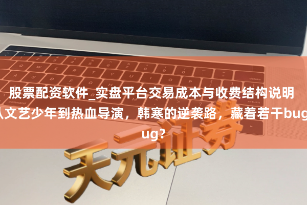 股票配资软件_实盘平台交易成本与收费结构说明 从文艺少年到热血导演，韩寒的逆袭路，藏着若干bug？