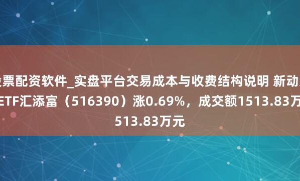 股票配资软件_实盘平台交易成本与收费结构说明 新动力车ETF汇添富（516390）涨0.69%，成交额1513.83万元