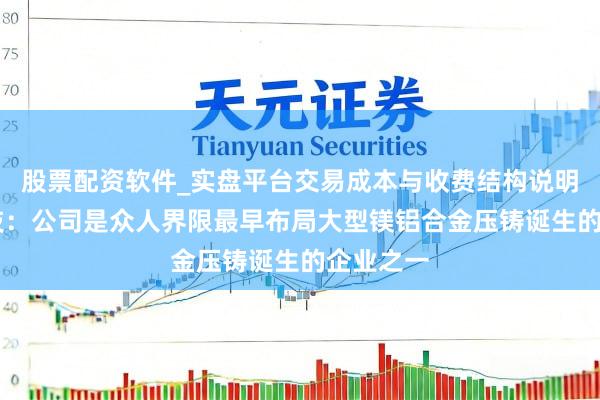 股票配资软件_实盘平台交易成本与收费结构说明 宜安科技：公司是众人界限最早布局大型镁铝合金压铸诞生的企业之一