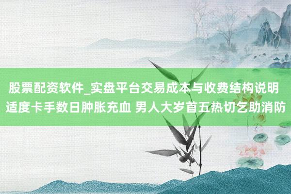 股票配资软件_实盘平台交易成本与收费结构说明 适度卡手数日肿胀充血 男人大岁首五热切乞助消防