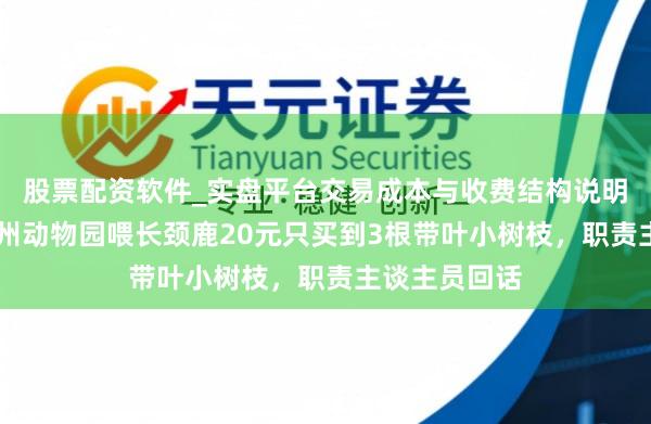 股票配资软件_实盘平台交易成本与收费结构说明 搭客吐槽广州动物园喂长颈鹿20元只买到3根带叶小树枝，职责主谈主员回话