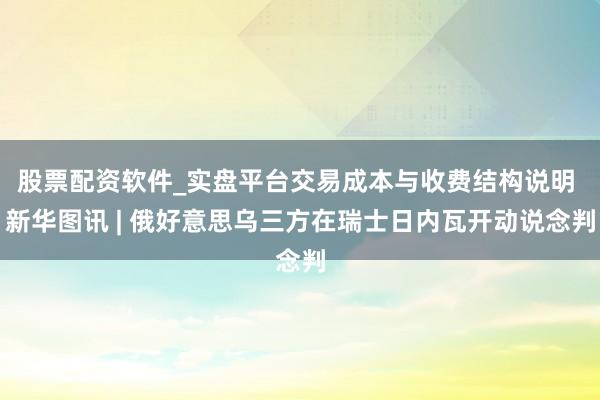 股票配资软件_实盘平台交易成本与收费结构说明 新华图讯 | 俄好意思乌三方在瑞士日内瓦开动说念判
