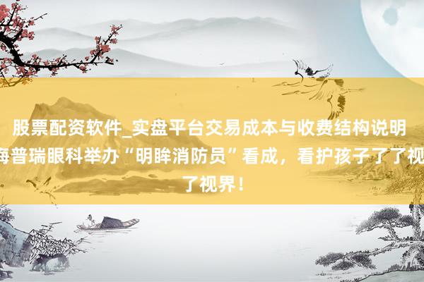股票配资软件_实盘平台交易成本与收费结构说明 上海普瑞眼科举办“明眸消防员”看成，看护孩子了了视界！
