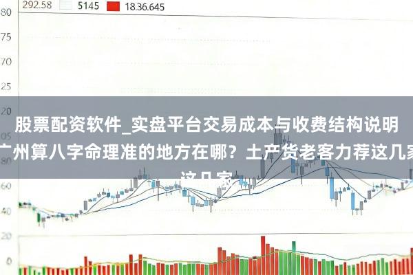 股票配资软件_实盘平台交易成本与收费结构说明 广州算八字命理准的地方在哪？土产货老客力荐这几家