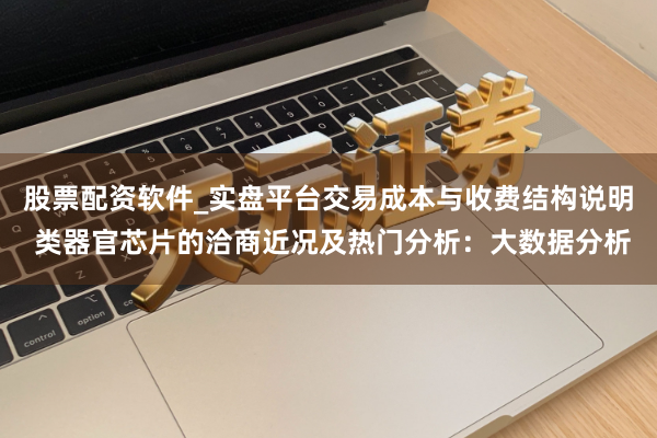 股票配资软件_实盘平台交易成本与收费结构说明 类器官芯片的洽商近况及热门分析：大数据分析