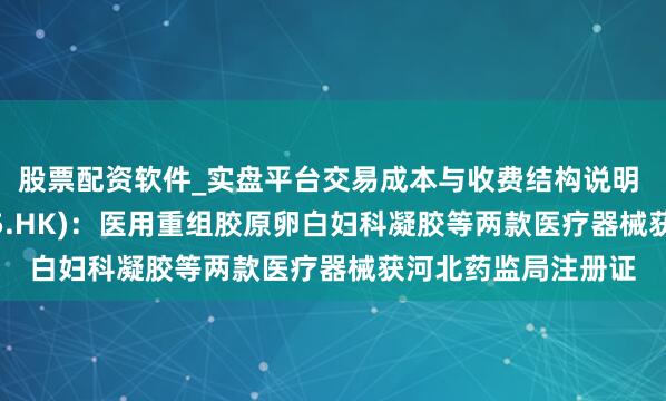 股票配资软件_实盘平台交易成本与收费结构说明 石四药集团(02005.HK)：医用重组胶原卵白妇科凝胶等两款医疗器械获河北药监局注册证