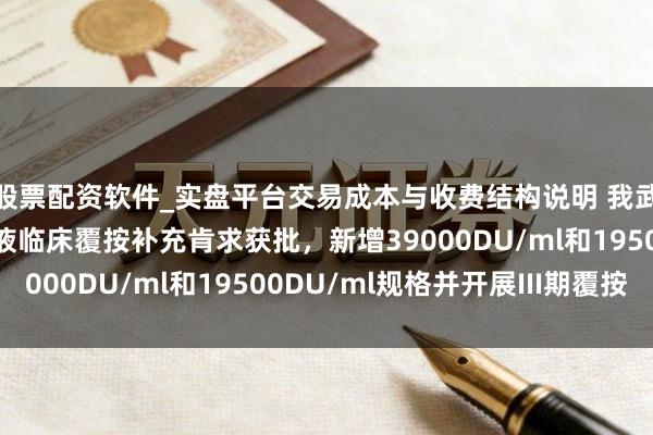 股票配资软件_实盘平台交易成本与收费结构说明 我武生物：狗毛皮屑点刺液临床覆按补充肯求获批，新增39000DU/ml和19500DU/ml规格并开展III期覆按