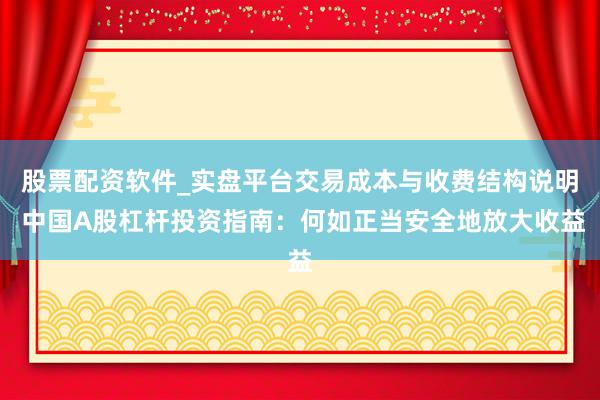 股票配资软件_实盘平台交易成本与收费结构说明 中国A股杠杆投资指南：何如正当安全地放大收益