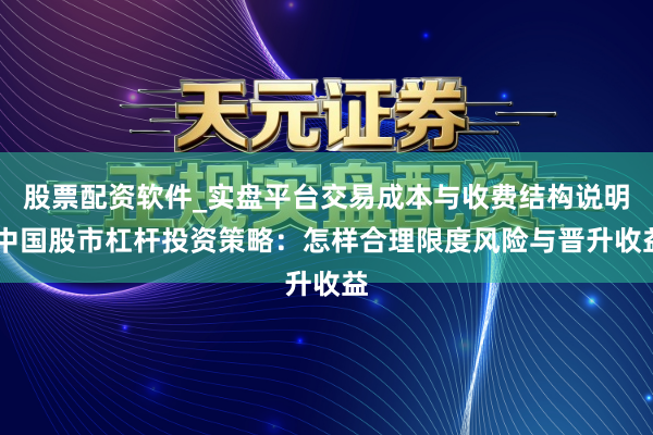 股票配资软件_实盘平台交易成本与收费结构说明 中国股市杠杆投资策略：怎样合理限度风险与晋升收益