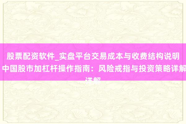 股票配资软件_实盘平台交易成本与收费结构说明 中国股市加杠杆操作指南：风险戒指与投资策略详解