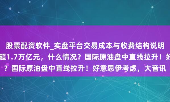 股票配资软件_实盘平台交易成本与收费结构说明 英伟达市值整宿挥发超1.7万亿元，什么情况？国际原油盘中直线拉升！好意思伊考虑，大音讯