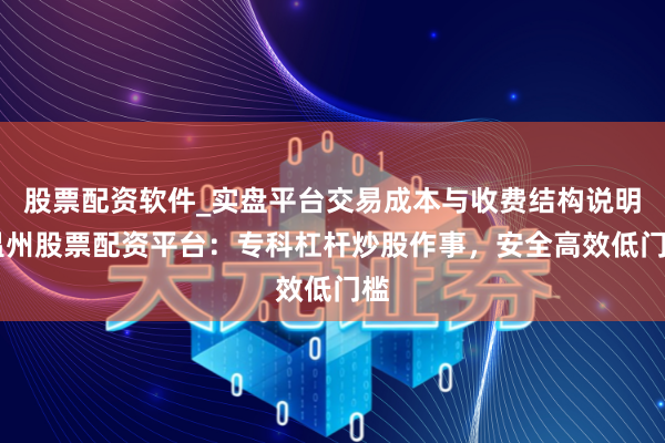 股票配资软件_实盘平台交易成本与收费结构说明 温州股票配资平台：专科杠杆炒股作事，安全高效低门槛