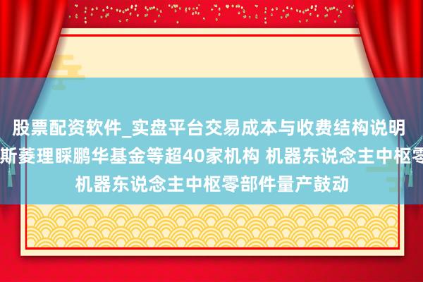 股票配资软件_实盘平台交易成本与收费结构说明 调研速递|浙江斯菱理睬鹏华基金等超40家机构 机器东说念主中枢零部件量产鼓动