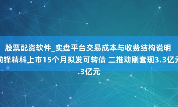 股票配资软件_实盘平台交易成本与收费结构说明 前锋精科上市15个月拟发可转债 二推动刚套现3.3亿元
