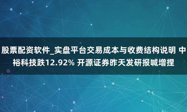 股票配资软件_实盘平台交易成本与收费结构说明 中裕科技跌12.92% 开源证券昨天发研报喊增捏