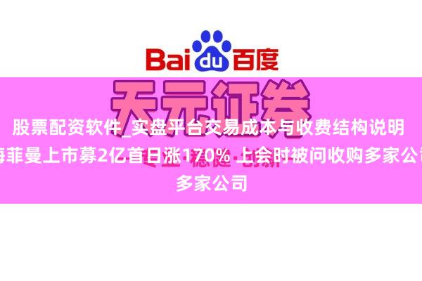 股票配资软件_实盘平台交易成本与收费结构说明 海菲曼上市募2亿首日涨170% 上会时被问收购多家公司