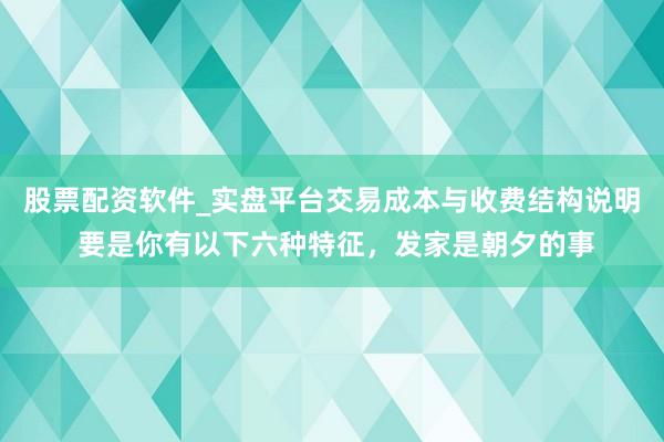 股票配资软件_实盘平台交易成本与收费结构说明 要是你有以下六种特征,发家是朝夕的事