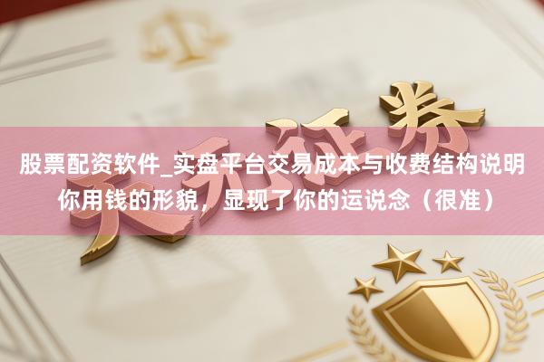 股票配资软件_实盘平台交易成本与收费结构说明 你用钱的形貌,显现了你的运说念(很准)